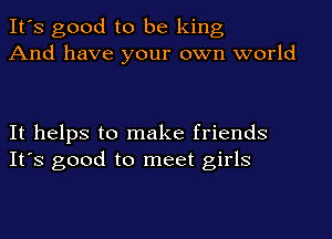 It's good to be king
And have your own world

It helps to make friends
It's good to meet girls