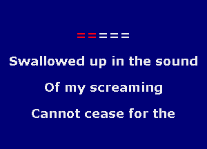 Swallowed up in the sound

Of my screaming

Cannot cease for the