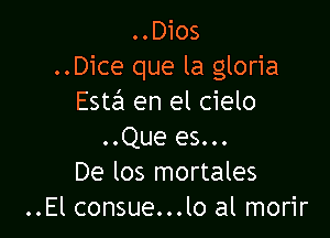 ..Dios
..Dice que la gloria
Estall en el cielo

..Que es...
De los mortales
..El consue...lo al morir