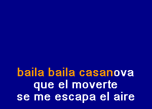 baila baila casanova
que el moverte
se me escapa el alre