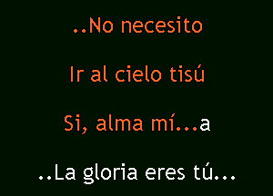 ..No necesito
Ir al cielo tisu

Si, alma mi...a

..La gloria eres tl'J...