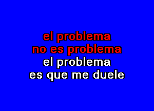 el problema
es que me duele