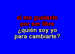 glquic'an soy yo
para cambiarte?