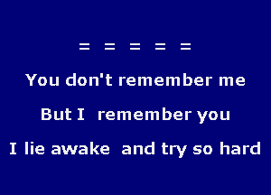 You don't remember me

But I remember you

I lie awake and try so hard