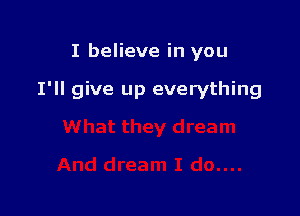 I believe in you

I'll give up everything