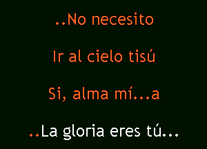 ..No necesito
Ir al cielo tisu

Si, alma mi...a

..La gloria eres tl'J...