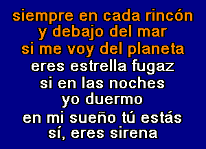 siempre en cada rincc'm
y debajo del mar

si me voy del planeta
eres estrella fugaz
si en las noches
yo duermo

en mi SUBFIO-tl'l esteis
SI, eres Sirena