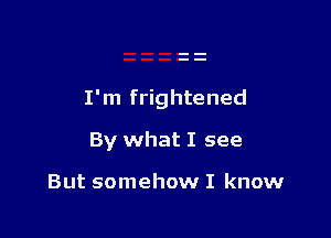 I'm frightened

By what I see

But somehow I know