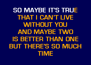 SO MAYBE IT'S TRUE
THAT I CAN'T LIVE
WITHOUT YOU
AND MAYBE TWO
IS BETTER THAN ONE
BUT THERE'S SO MUCH
TIME