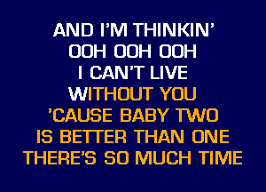 AND I'M THINKIN'
OOH OOH OOH
I CAN'T LIVE
WITHOUT YOU
'CAUSE BABY TWO
IS BETTER THAN ONE
THERES SO MUCH TIME