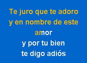 Te juro que te adoro
y en nombre de este

amor
y por tu bien
te digo adi6s