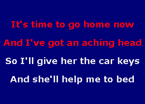 So I'll give her the car keys

And she'll help me to bed
