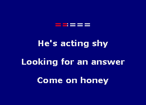 He's acting shy

Looking for an answer

Come on honey