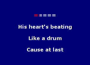 His heart's beating

Like a drum

Cause at last