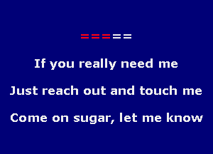 If you really need me

Just reach out and touch me

Come on sugar, let me know