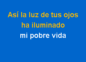 Asi la luz de tus ojos
ha iluminado

mi pobre vida