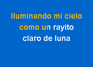 lluminando mi cielo
como un rayito

claro de luna