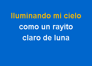 lluminando mi cielo
como un rayito

claro de luna