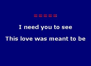 I need you to see

This love was meant to be