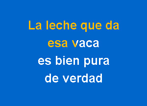 La Ieche que da
esa vaca

es bien pura
de verdad