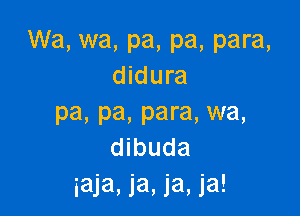 Wa, wa, pa, pa, para,
didura

pa, pa, para, wa,
dibuda
iaja, la. Ia, ia!