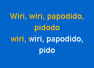 Wiri, wiri, papodido,
pidodo

wiri, wiri, papodido,
pido