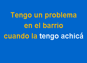 Tengo un problema
en el barrio

cuando la tengo achica
