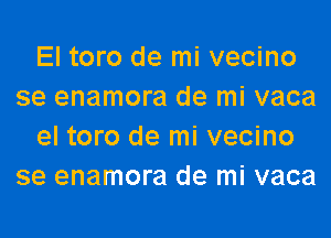 El toro de mi vecino
se enamora de mi vaca
el toro de mi vecino
se enamora de mi vaca