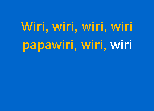 Wiri, wiri, wiri, wiri
papawiri, wiri, wiri