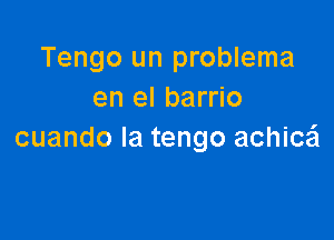 Tengo un problema
en el barrio

cuando la tengo achica