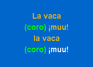 La vaca
(coro) imuu!

la vaca
(coro) imuu!