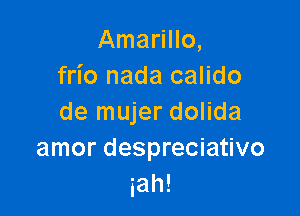 Amarillo,
frio nada calido

de mujer dolida
amor despreciativo
iah!