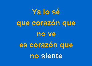 Ya lo a
que corazc'm que

no ve
es corazdn que
no siente