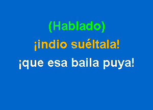 (Hablado)
iindio sue'altala!

ique esa baila puya!