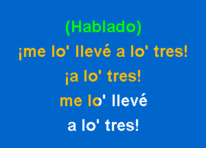 (Hablado)
ime Io' llevc53 a lo' tres!

3a Io' tres!
me lo' Mew
a lo' tres!