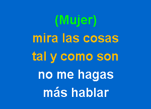 (Mujer)
mira las cosas

tal y como son
no me hagas
me'ls hablar