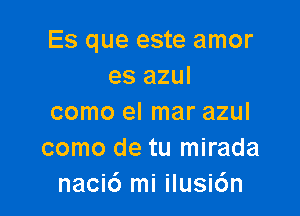 Es que este amor
es azul

como el mar azul
como de tu mirada
naci6 mi ilusic'm