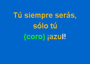 TL'J siempre sere'is,
s6lotL'1

(coro) iazul!