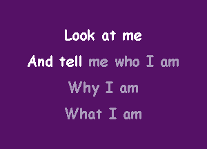 Look at me

And tell me who I am

Why I am
What I am