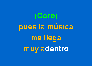 (Coro)
pues la mL'Isica

me llega
muy adentro