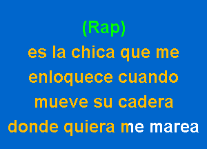 (Rap)
es la chica que me

enloquece cuando
mueve su cadera
donde quiera me marea