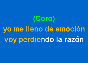 (Coro)
yo me Ileno de emoci6n

voy perdiendo la raz6n