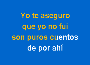 Yo te aseguro
que yo no fui

son puros cuentos
de por ahi