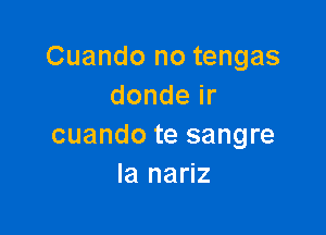 Cuando no tengas
dondeir

cuando te sangre
la nariz