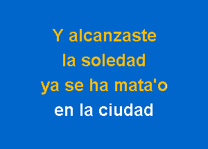 Y alcanzaste
la soledad

ya se ha mata'o
en la ciudad