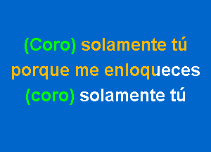 (Coro) solamente tL'I
porque me enloqueces

(coro) solamente tL'I