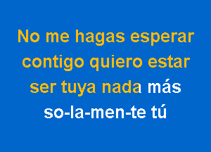 No me hagas esperar
contigo quiero estar

ser tuya nada mais
so-Ia-men-te tL'I