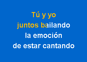 TL'I y yo
juntos bailando

Iaemom6n
de estar cantando