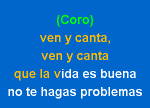 (Coro)
ven y canta,

ven y canta
que la Vida es buena
no te hagas problemas