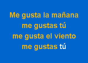 Me gusta Ia mafiana
me gustas tL'J

me gusta el viento
me gustas tL'I